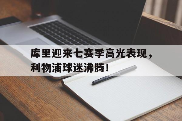库里迎来七赛季高光表现,利物浦球迷沸腾!的简单介绍